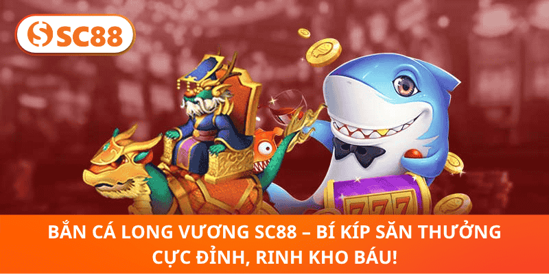 Bắn Cá Long Vương SC88 – Bí Kíp Săn Thưởng Cực Đỉnh, Rinh Kho Báu!